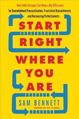 Start right where you are : how little changes can make a big difference for overwhelmed procrastinators, frustrated overachievers, and recovering perfectionists / Sam Bennett.
