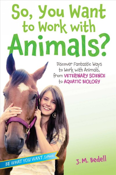 So, you want to work with animals? : discover fantastic ways to work with animals, from veterinary science to aquatic biology / J. M. Bedell.