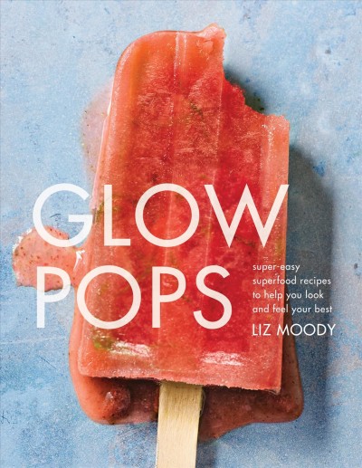 Glow pops : super-easy superfood recipes to help you look and feel your best / Liz Moody ; photographs by Lauren Volo.