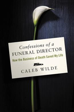 Confessions of a funeral director : how the business of death saved my life / Caleb Wilde.