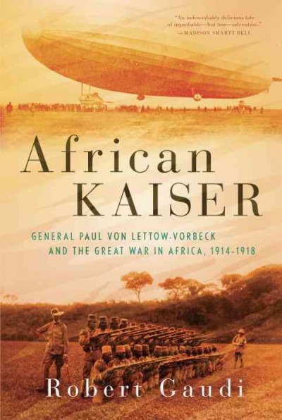 African Kaiser : General Paul von Lettow-Vorbeck and the Great War in Africa, 1914-1918 / Robert Gaudi.