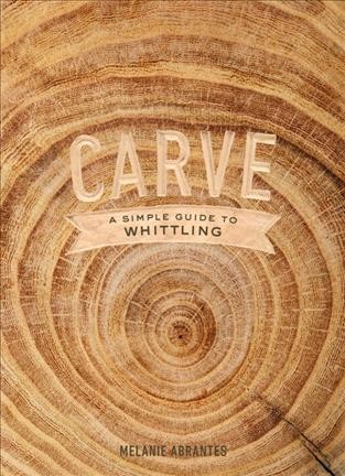 Carve : a simple guide to whittling / Melanie Abrantes ; photographs by Melanie Riccardi.