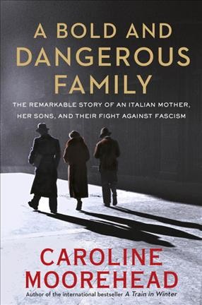 A bold and dangerous family : the remarkable story of an Italian mother, her sons, and their fight against fascism / Caroline Moorehead.