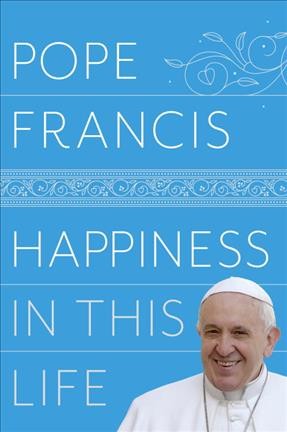 Happiness in this life : a passionate meditation on earthly existence / Pope Francis ; translated from the Italian by Oonagh Stransky.