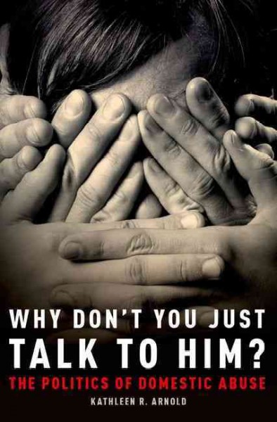 Why don't you just talk to him? : the politics of domestic abuse / Kathleen R. Arnold.