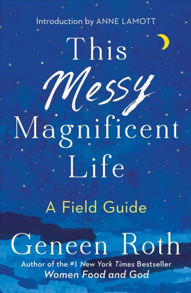 This messy magnificent life : a field guide / Geneen Roth.