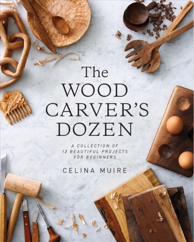 The wood carver's dozen : a collection of 12 beautiful projects for beginners / Celina Muire