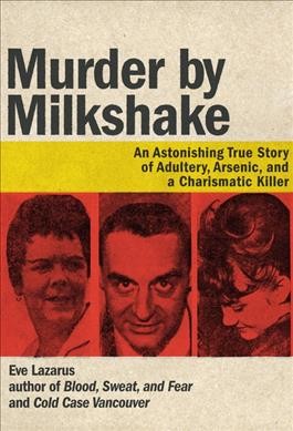 Murder by milkshake : an astonishing true story of adultery, arsenic, and a charismatic killer / Eve Lazarus.