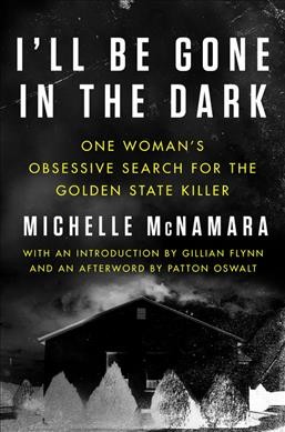 I'll be gone in the dark : one woman's obsessive search for the Golden State killer / Michelle McNamara ; with an introduction by Gillian Flynn ; and an afterword by Patton Oswalt.