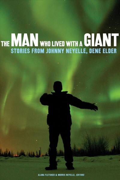 The man who lived with a giant : stories from Johnny Neyelle, Dene elder / Alana Fletcher & Morris Neyelle, editors.