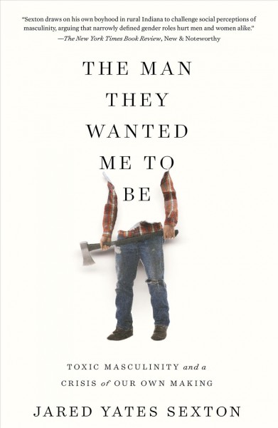 The man they wanted me to be : toxic masculinity and a crisis of our own making / Jared Yates Sexton.