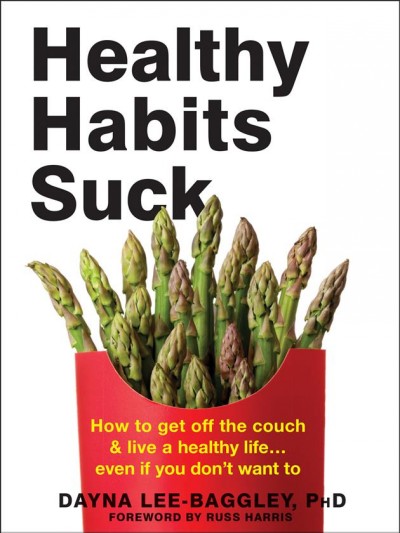 Healthy habits suck : how to get off the couch & live a healthy life... even if you don't want to / Dayna Lee-Baggley, PhD ; [foreword by Russ Harris].