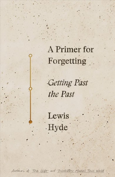 A primer for forgetting : getting past the past / Lewis Hyde.