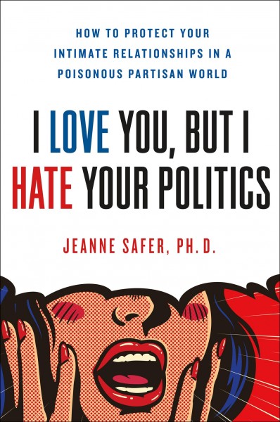 I love you but I hate your politics : how to protect your intimate relationships in a poisonous partisan world / Jeanne Safer, PhD.