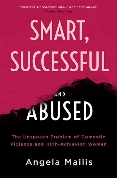 Smart, successful & abused : the unspoken problem of domestic violence and high-achieving women / Dr. Angela Mailis.