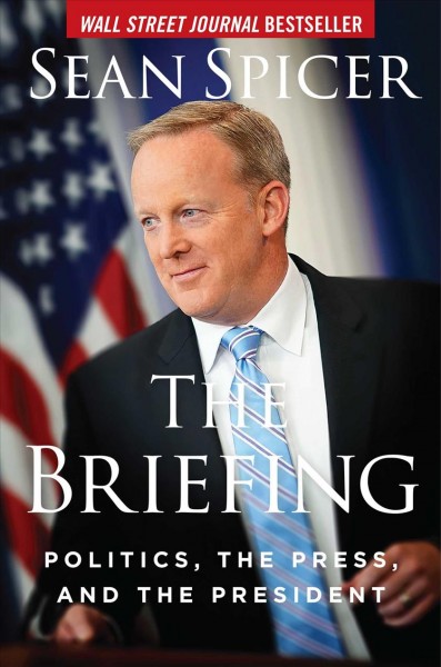 The briefing : politics, the press, and the president / Sean Spicer.