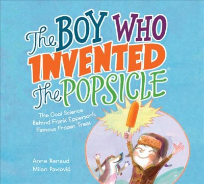 The boy who invented the Popsicle : the cool science behind Frank Epperson's famous frozen treat / Anne Renaud ; [illustrated by] Milan Pavlovic.