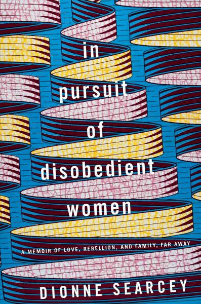 In pursuit of disobedient women : a memoir of love, rebellion, and family, far away / Dionne Searcey.