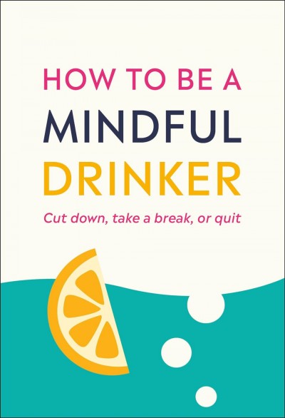 How to be a mindful drinker : cut down, take a break, or quit / Dru Jaeger, Anja Madhvani, Laura Willoughby, Jussi Tolvi and the Club Soda Community. 