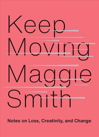 Keep moving : notes on loss, creativity, and change / Maggie Smith.