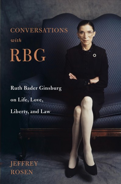 Conversations with RBG : Ruth Bader Ginsburg on life, love, liberty, and law / Jeffrey Rosen.