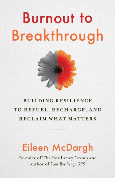 Burnout to breakthrough : building resilience to refuel, recharge, and reclaim what matters / Eileen McDargh.