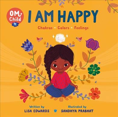 I am happy : chakras, colors, feelings / written by Lisa Edwards ; illustrated by Sandhya Prabhat.