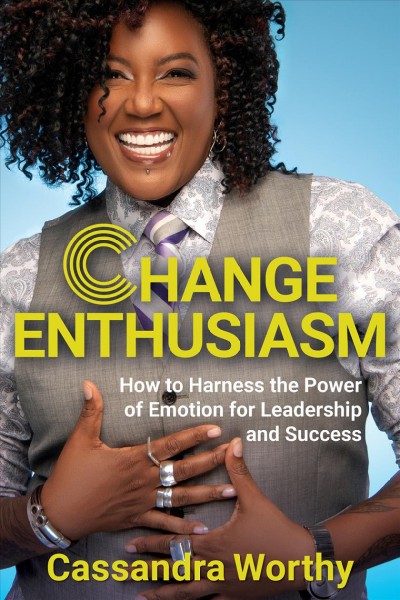 Change enthusiasm : how to harness the power of emotion for leadership and success / Cassandra Worthy.