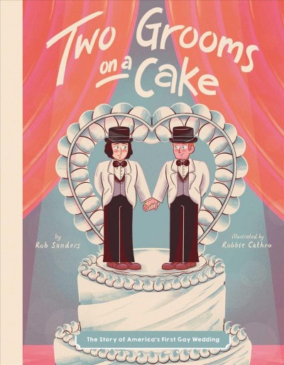 Two grooms on a cake : the story of America's first gay wedding / by Rob Sanders ; illustrated by Robbie Cathro.