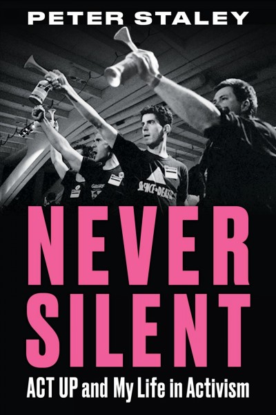 Never silent : ACT UP and my life in activism / Peter Staley.
