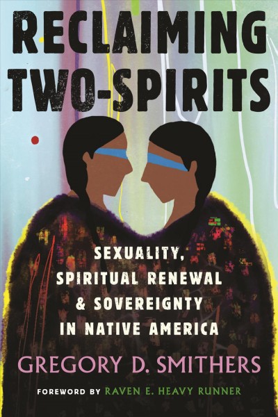 Reclaiming Two-Spirits : sexuality, spiritual renewal, & sovereignty in Native America / Gregory D. Smithers ; foreword by Raven E. Heavy Runner.