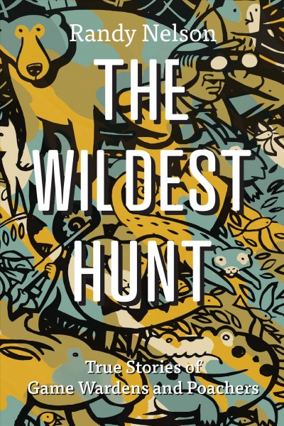 The wildest hunt : true stories of game wardens and poachers / Randy Nelson.