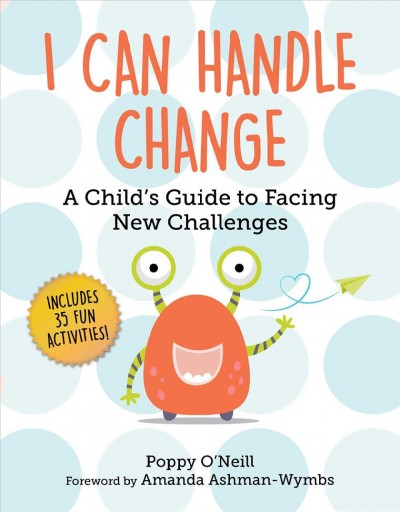 I can handle change : a child's guide to facing new challenges / Poppy O'Neill ; foreword by Amanda Ashman-Wymbs.