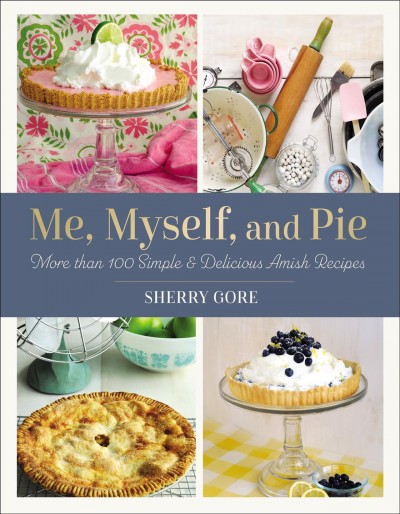 Me, myself, and pie : more than 100 simple & delicious Amish recipes / Sherry Gore.