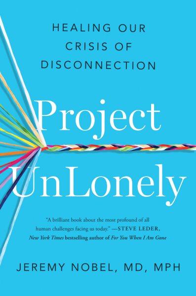 Project unlonely : healing our crisis of disconnection / Jeremy Nobel, MD, MPH.