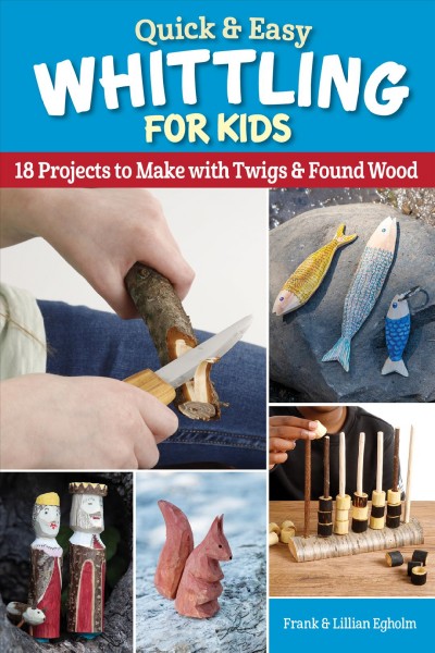 Quick & easy whittling for kids : 18 projects to make with twigs & found wood / Frank & Lillian Egholm.