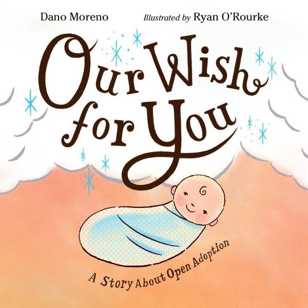 Our wish for you : a story about open adoption / Dano Moreno ; illustrated by Ryan O'Rourke.