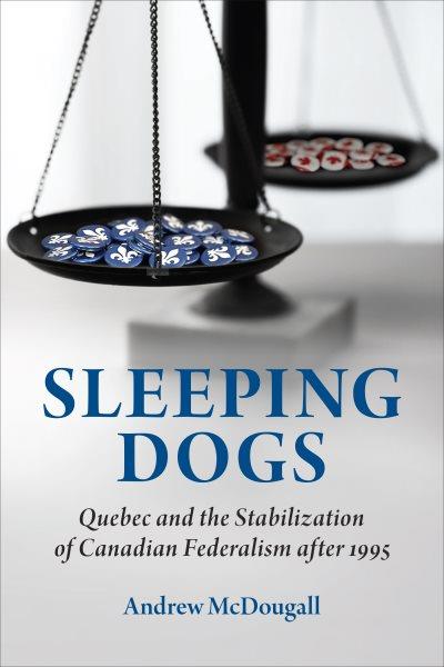 Sleeping dogs : Quebec and the stabilization of Canadian federalism after 1995 / Andrew McDougall.