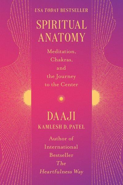 Spiritual anatomy : meditation, chakras, and the journey to the center / Daaji Kamlesh D. Patel.