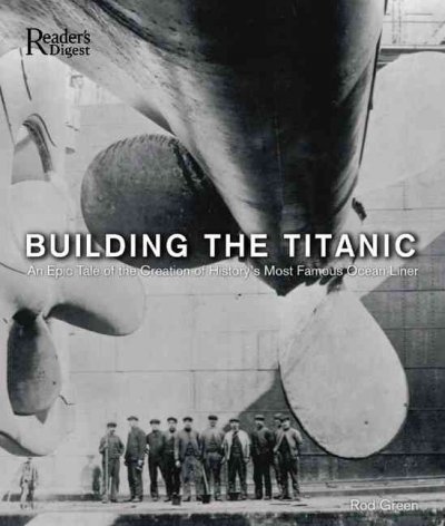 Building the Titanic : an epic tale of the creation of history's most famous ocean liner / Rod Green.