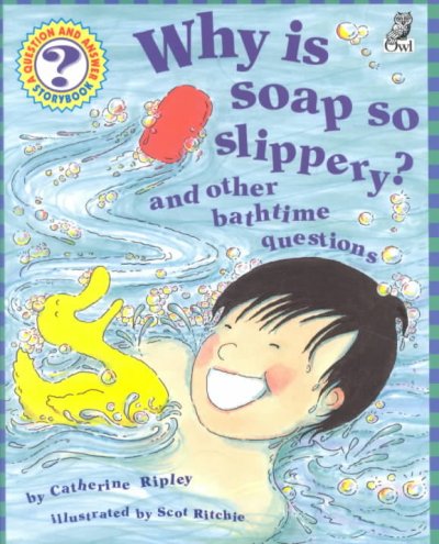 Why is soap so slippery? and other bathtime questions [book] / by Catherine Ripley ; illustrated by Scot Ritchie.