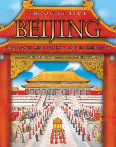 Through time : Beijing : Great dynasties, mighty conflicts...and the forbidden city / Richard Platt.
