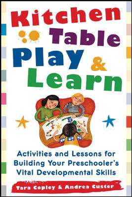 Kitchen-table play and learn : activities and lessons for building your preschooler's vital developmental skills / Tara Copley and Andrea Custer.