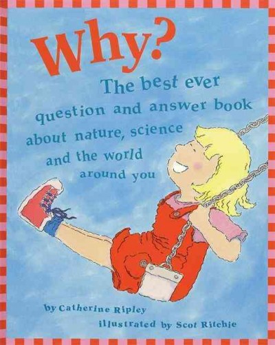 Why? : the best ever question and answer book about nature, science and the world around you / by Catherine Ripley ; illustrated by Scot Ritchie.